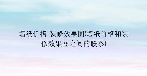 墙纸价格 装修效果图(墙纸价格和装修效果图之间的联系)